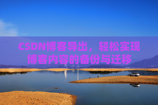 CSDN博客导出,轻松实现博客内容的备份与迁移 CSDN博客导出,轻松实现博客内容的备份与迁移